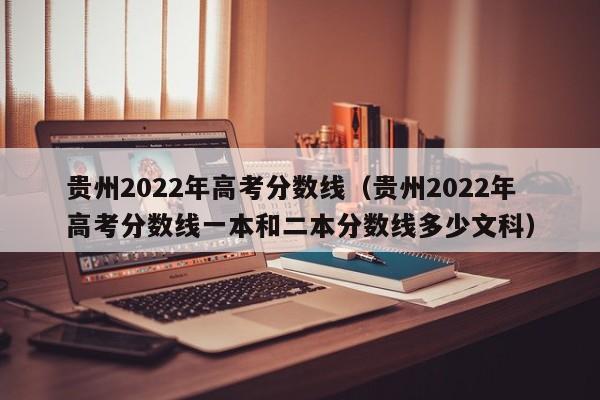 貴州2022年高考分數線(xiàn)（貴州2022年高考分數線(xiàn)一本和二本分數線(xiàn)多少文科）