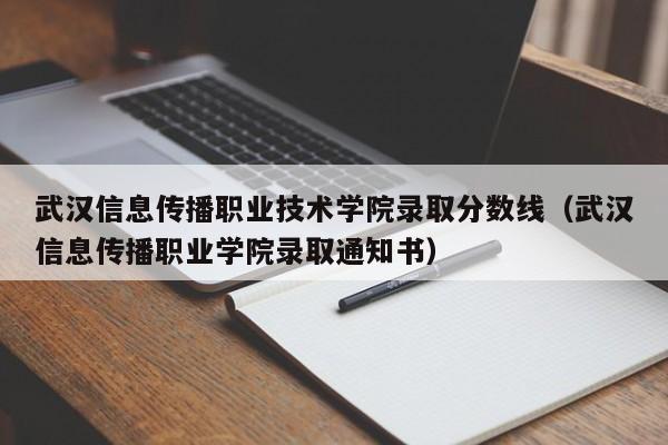 武漢信息傳播職業技術學院錄取分數線（武漢信息傳播職業學院錄取通知書）
