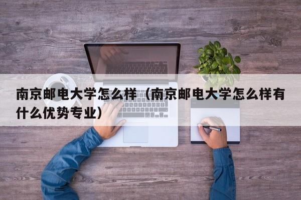南京郵電大學怎么樣（南京郵電大學怎么樣有什么優勢專業）