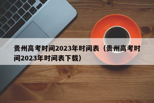 貴州高考時間2023年時間表（貴州高考時間2023年時間表下載）