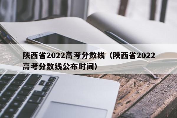 陜西省2022高考分數線（陜西省2022高考分數線公布時間）