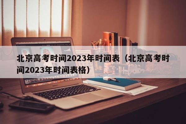 北京高考時間2023年時間表（北京高考時間2023年時間表格）