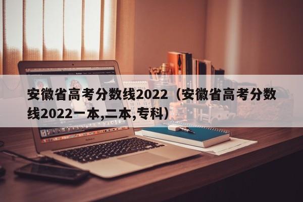 安徽省高考分數線(xiàn)2022（安徽省高考分數線(xiàn)2022一本,二本,專(zhuān)科）
