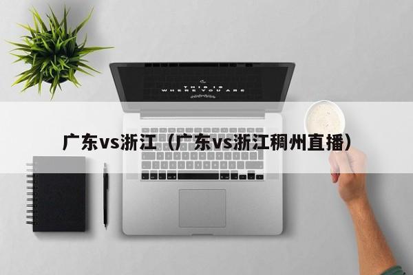 廣東vs浙江（廣東vs浙江稠州直播）