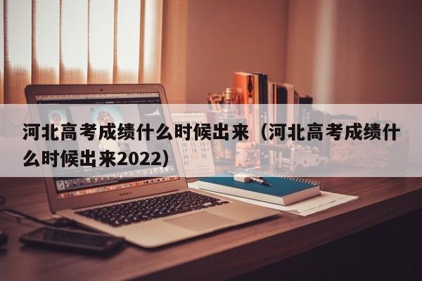 河北高考成績什么時候出來（河北高考成績什么時候出來2022）