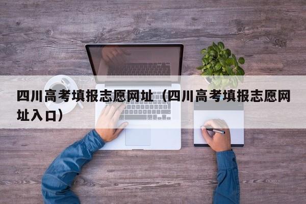 四川高考填報志愿網(wǎng)址（四川高考填報志愿網(wǎng)址入口）