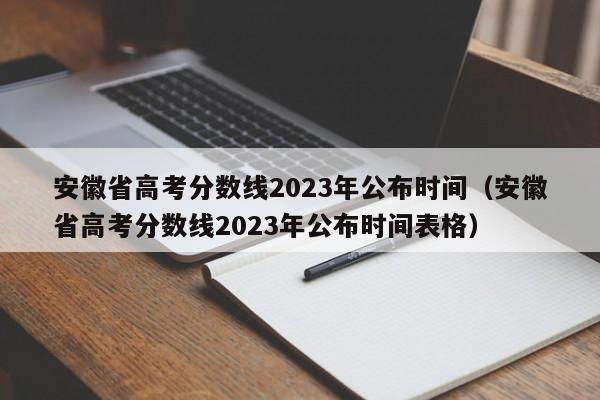 安徽省高考分數線2023年公布時間（安徽省高考分數線2023年公布時間表格）