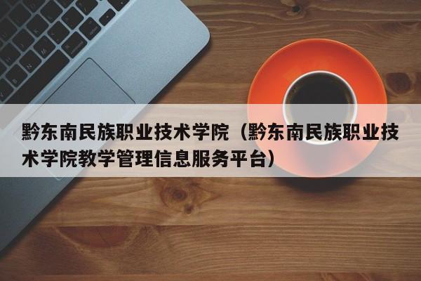 黔東南民族職業技術學院（黔東南民族職業技術學院教學管理信息服務平臺）