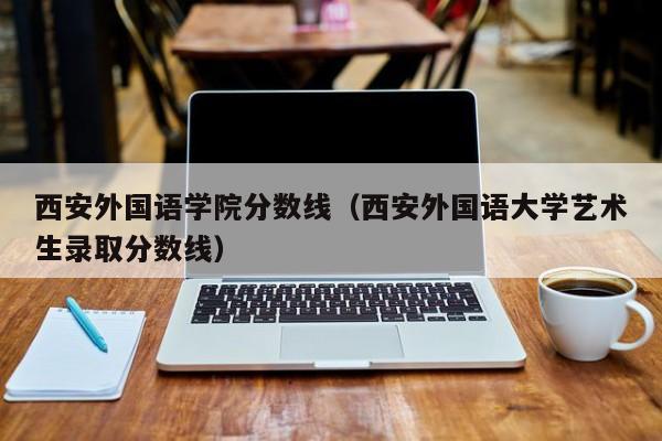 西安外國語(yǔ)學(xué)院分數線(xiàn)（西安外國語(yǔ)大學(xué)藝術(shù)生錄取分數線(xiàn)）