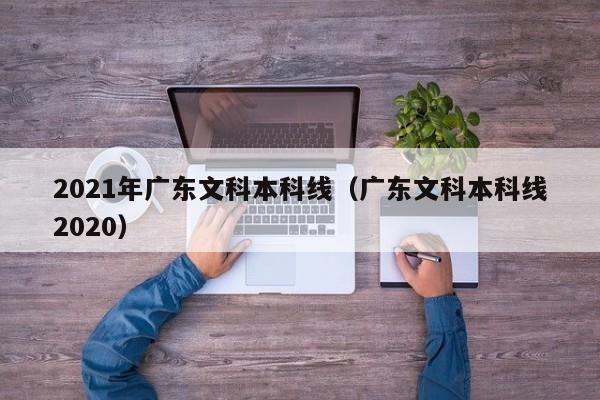 2021年廣東文科本科線(xiàn)（廣東文科本科線(xiàn)2020）
