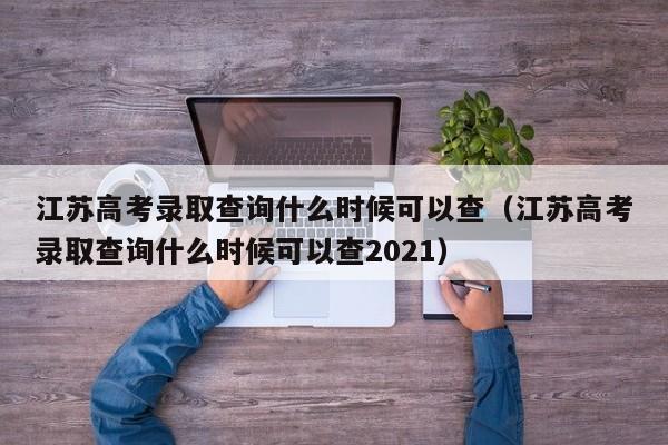 江蘇高考錄取查詢(xún)什么時(shí)候可以查（江蘇高考錄取查詢(xún)什么時(shí)候可以查2021）