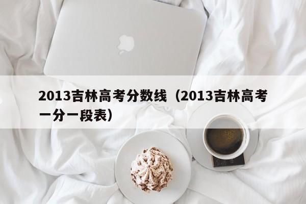 2013吉林高考分數線（2013吉林高考一分一段表）