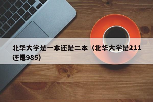 北華大學是一本還是二本（北華大學是211還是985）