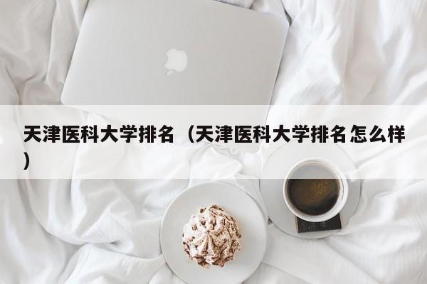 天津醫科大學排名（天津醫科大學排名怎么樣）