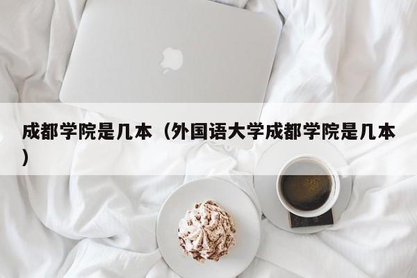 成都學院是幾本（外國語大學成都學院是幾本）