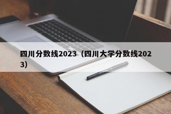 四川分數線(xiàn)2023（四川大學(xué)分數線(xiàn)2023）