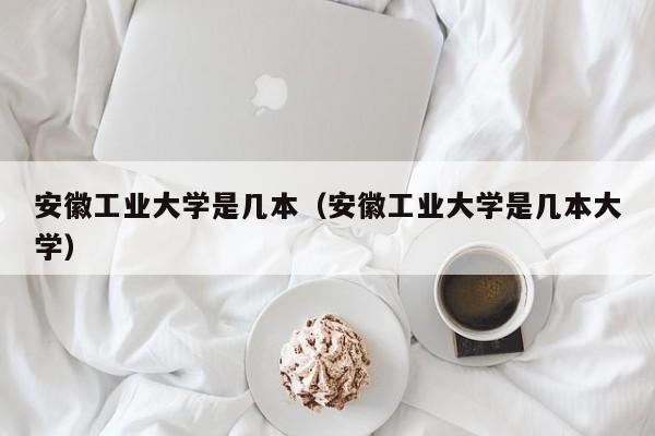 安徽工業大學是幾本（安徽工業大學是幾本大學）