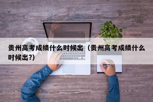 貴州高考成績什么時候出（貴州高考成績什么時候出?）