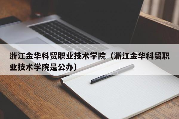 浙江金華科貿職業技術學院（浙江金華科貿職業技術學院是公辦）