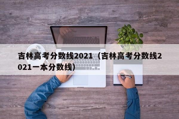 吉林高考分數線2021（吉林高考分數線2021一本分數線）