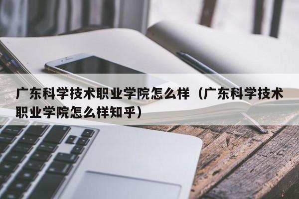 廣東科學技術職業學院怎么樣（廣東科學技術職業學院怎么樣知乎）