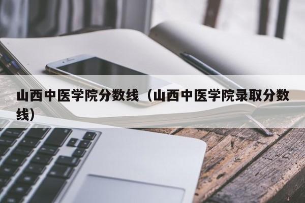 山西中醫學院分數線（山西中醫學院錄取分數線）