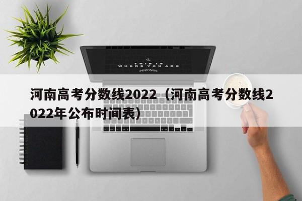 河南高考分數線2022（河南高考分數線2022年公布時間表）
