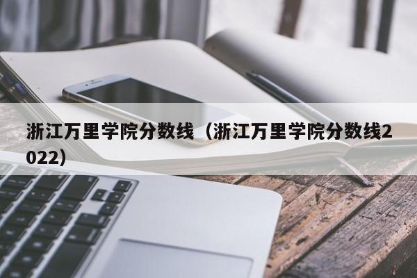 浙江萬里學院分數線（浙江萬里學院分數線2022）