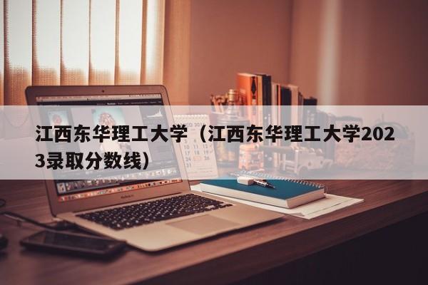 江西東華理工大學（江西東華理工大學2023錄取分數線）