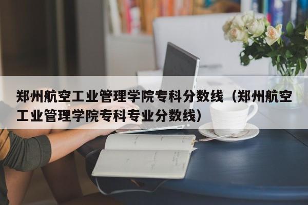 鄭州航空工業管理學院?？品謹稻€（鄭州航空工業管理學院?？茖I分數線）