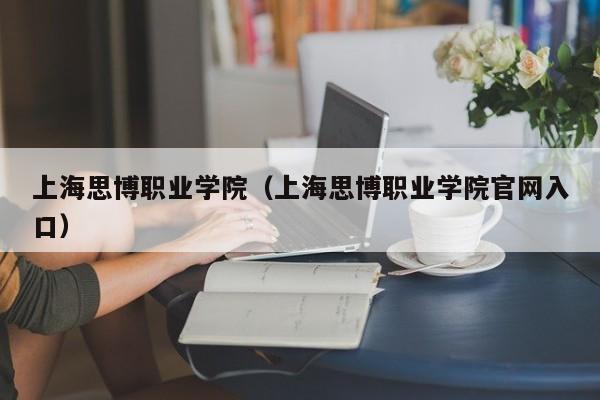 上海思博職業(yè)學(xué)院（上海思博職業(yè)學(xué)院官網(wǎng)入口）