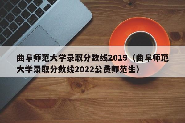 曲阜師范大學錄取分數線2019（曲阜師范大學錄取分數線2022公費師范生）
