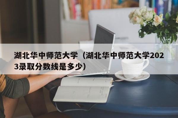 湖北華中師范大學(xué)（湖北華中師范大學(xué)2023錄取分數線(xiàn)是多少）