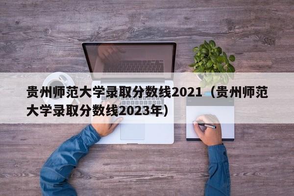 貴州師范大學(xué)錄取分數線(xiàn)2021（貴州師范大學(xué)錄取分數線(xiàn)2023年）