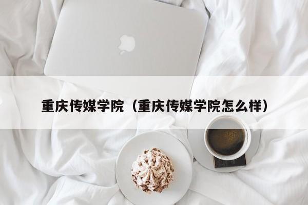 重慶傳媒學院（重慶傳媒學院怎么樣）