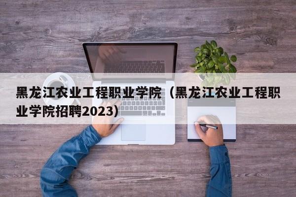 黑龍江農業工程職業學院（黑龍江農業工程職業學院招聘2023）