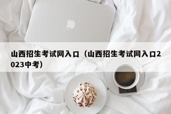 山西招生考試網入口（山西招生考試網入口2023中考）