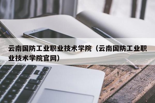 云南國防工業(yè)職業(yè)技術(shù)學(xué)院（云南國防工業(yè)職業(yè)技術(shù)學(xué)院官網(wǎng)）