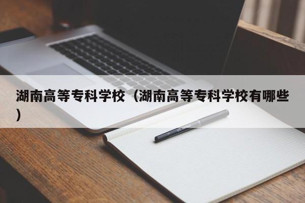湖南高等?？茖W校（湖南高等?？茖W校有哪些）