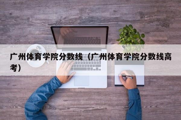 廣州體育學院分數線（廣州體育學院分數線高考）