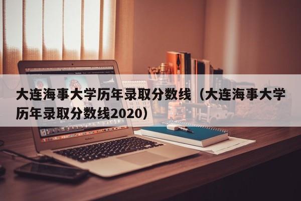 大連海事大學歷年錄取分數線（大連海事大學歷年錄取分數線2020）