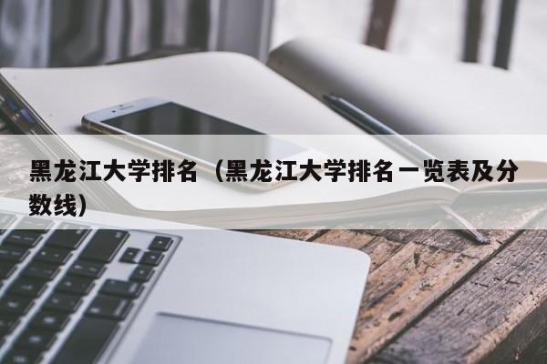 黑龍江大學排名（黑龍江大學排名一覽表及分數線）