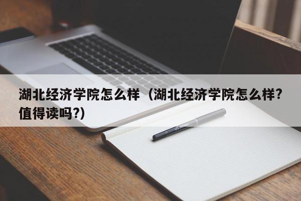湖北經濟學院怎么樣（湖北經濟學院怎么樣?值得讀嗎?）