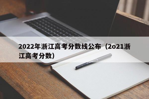 2022年浙江高考分數線公布（2o21浙江高考分數）