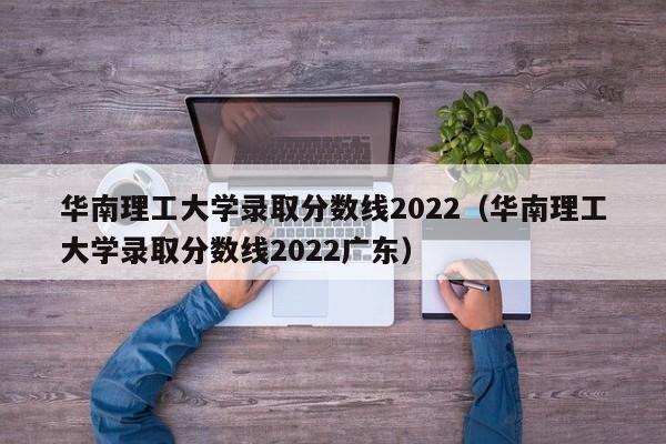 華南理工大學錄取分數線2022（華南理工大學錄取分數線2022廣東）