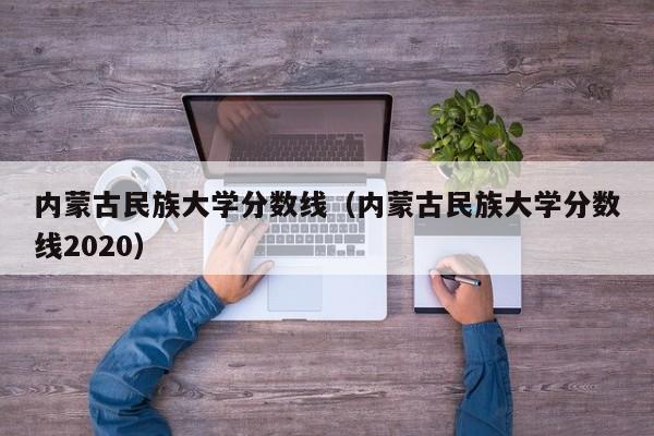 內蒙古民族大學分數線（內蒙古民族大學分數線2020）