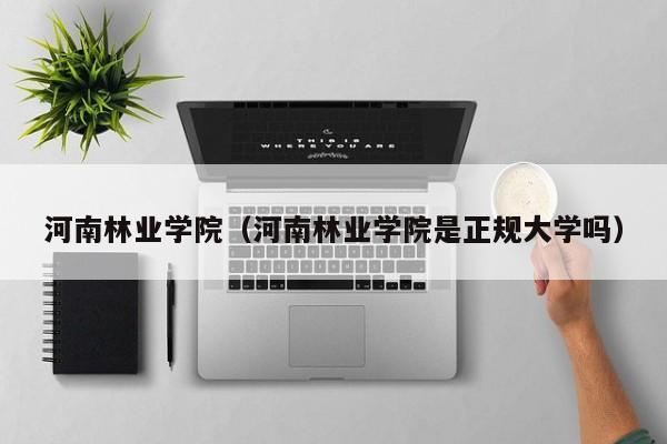 河南林業學院（河南林業學院是正規大學嗎）