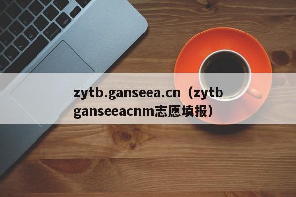 zytb.ganseea.cn（zytbganseeacnm志愿填報）