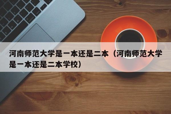 河南師范大學是一本還是二本（河南師范大學是一本還是二本學校）