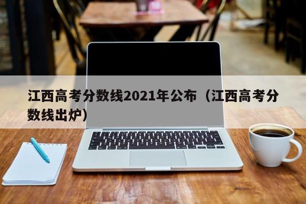 江西高考分數線2021年公布（江西高考分數線出爐）